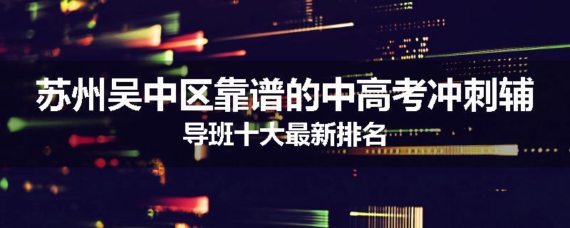 苏州吴中区靠谱的中高考冲刺辅导班十大最新排名