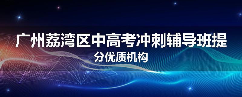 广州荔湾区中高考冲刺辅导班提分优质机构