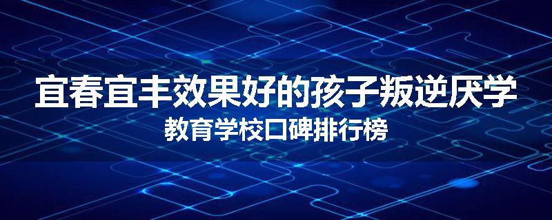 宜春宜丰效果好的孩子叛逆厌学教育学校口碑排行榜