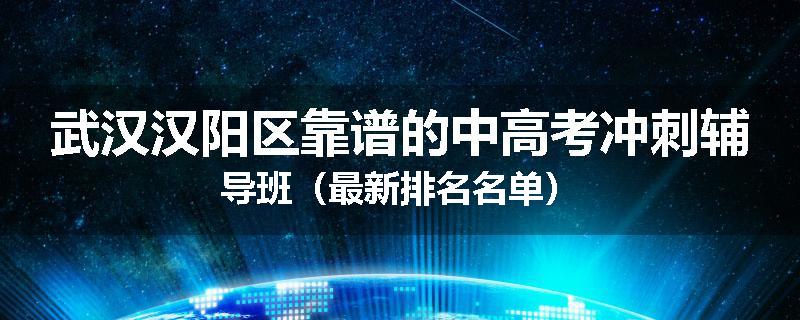 武汉汉阳区靠谱的中高考冲刺辅导班（最新排名名单）
