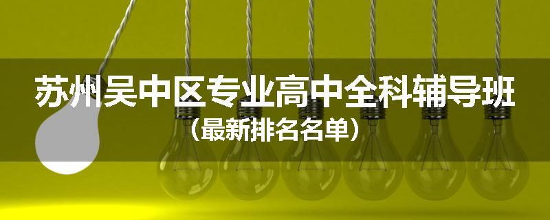 苏州吴中区专业高中全科辅导班（最新排名名单）