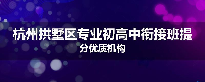 杭州拱墅区专业初高中衔接班提分优质机构