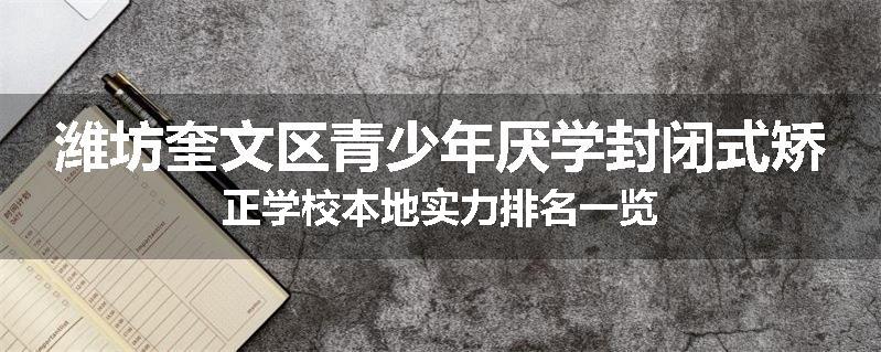 潍坊奎文区青少年厌学封闭式矫正学校本地实力排名一览