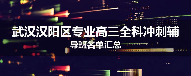 武汉汉阳区专业高三全科冲刺辅导班名单汇总