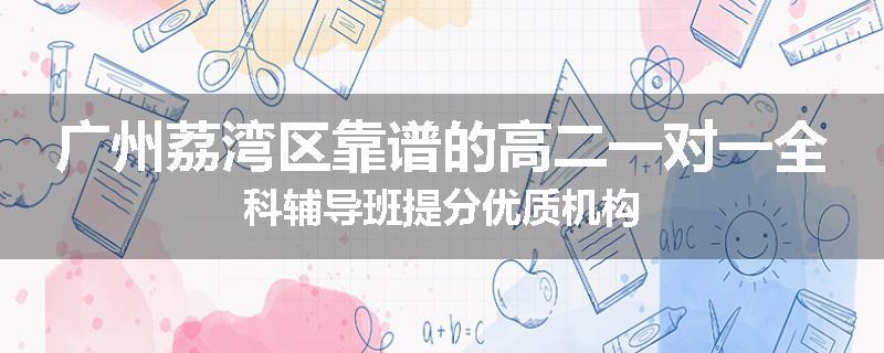 广州荔湾区靠谱的高二一对一全科辅导班提分优质机构