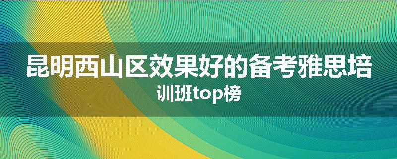 昆明西山区效果好的备考雅思培训班top榜