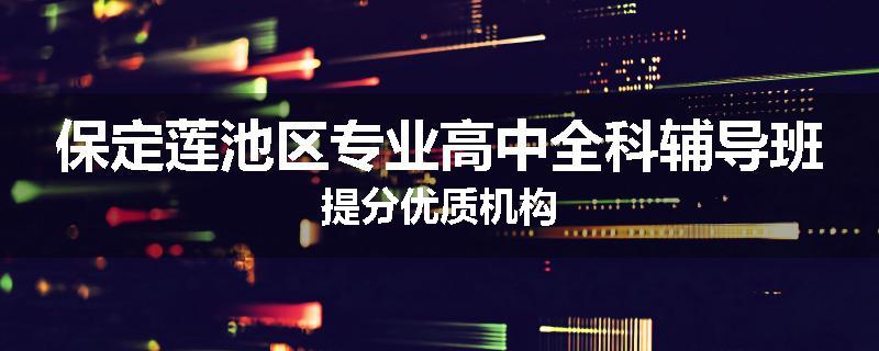 保定莲池区专业高中全科辅导班提分优质机构