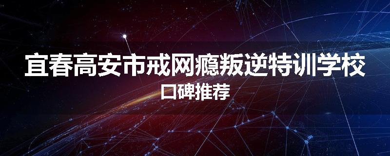 宜春高安市戒网瘾叛逆特训学校口碑推荐