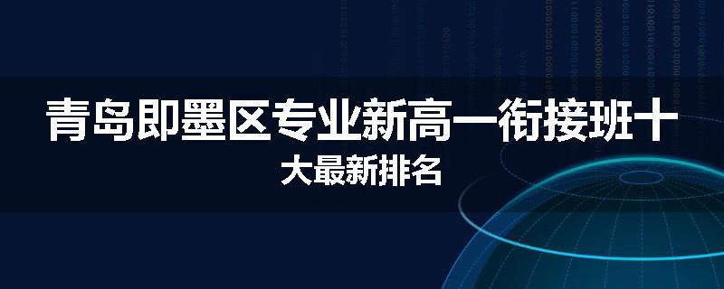 青岛即墨区专业新高一衔接班十大最新排名