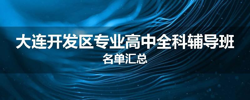 大连开发区专业高中全科辅导班名单汇总