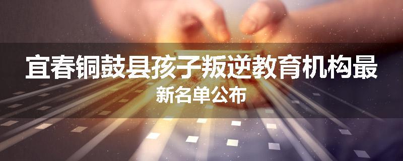 宜春铜鼓县孩子叛逆教育机构最新名单公布