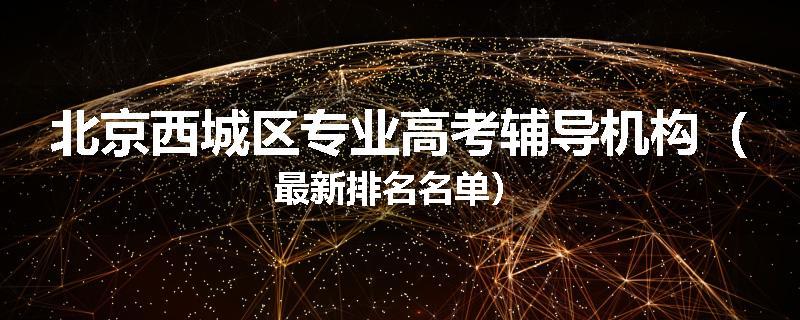 北京西城区专业高考辅导机构（最新排名名单）