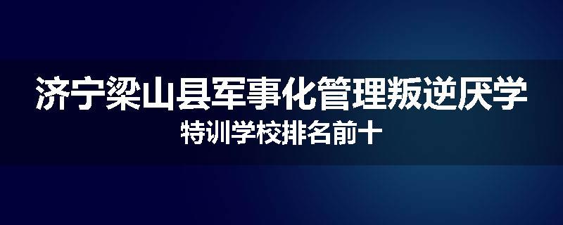 济宁梁山县军事化管理叛逆厌学特训学校排名前十