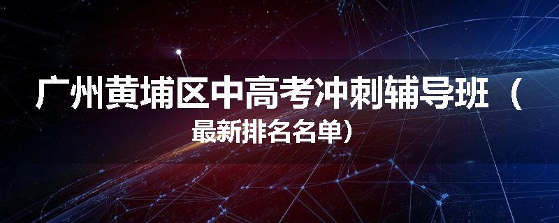 广州黄埔区中高考冲刺辅导班（最新排名名单）
