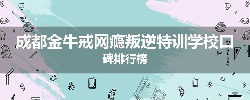 成都金牛戒网瘾叛逆特训学校口碑排行榜