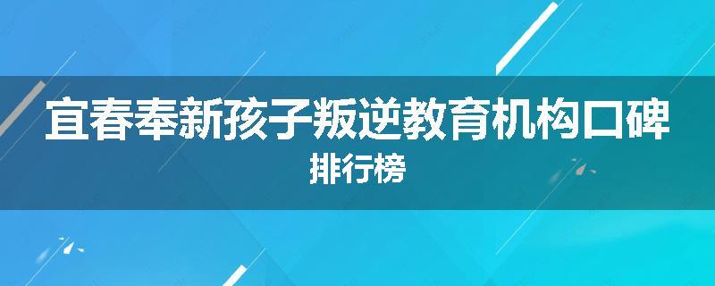 宜春奉新孩子叛逆教育机构口碑排行榜