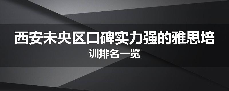 西安未央区口碑实力强的雅思培训排名一览