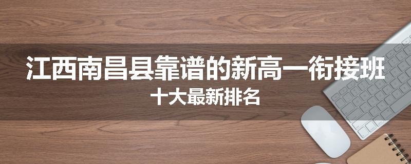 江西南昌县靠谱的新高一衔接班十大最新排名