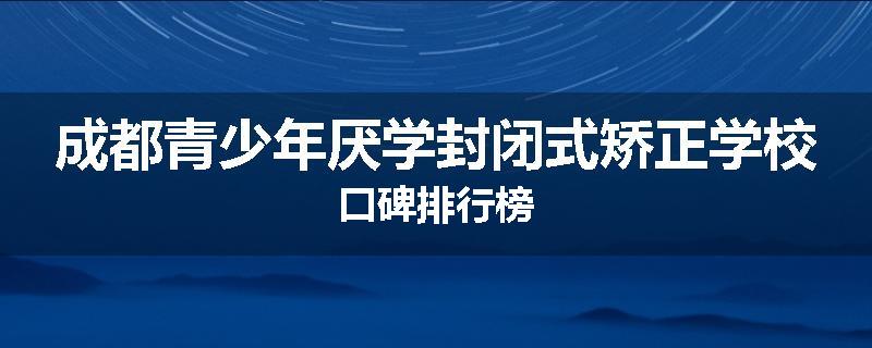 成都青少年厌学封闭式矫正学校口碑排行榜