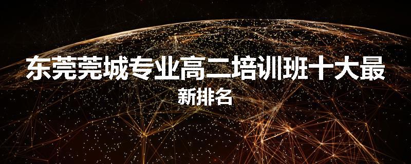 东莞莞城专业高二培训班十大最新排名