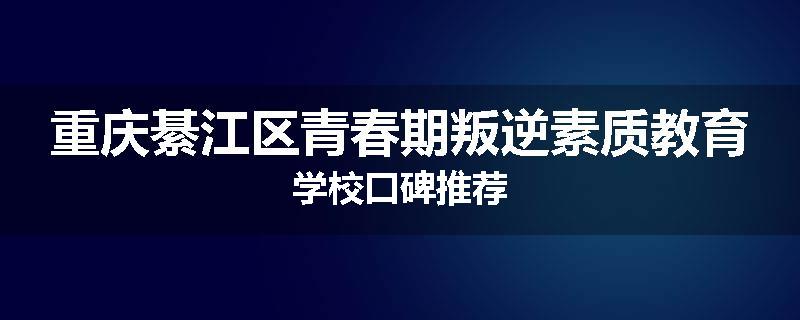 重庆綦江区青春期叛逆素质教育学校口碑推荐