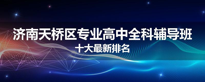 济南天桥区专业高中全科辅导班十大最新排名