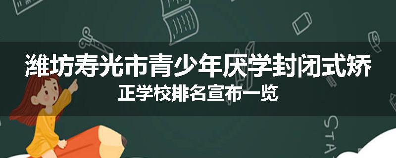 潍坊寿光市青少年厌学封闭式矫正学校排名宣布一览