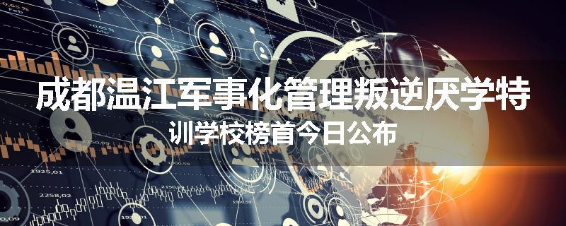 成都温江军事化管理叛逆厌学特训学校榜首今日公布