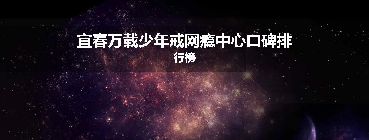 宜春万载少年戒网瘾中心口碑排行榜