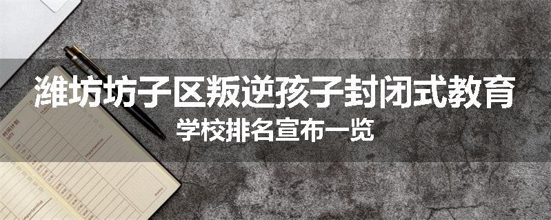 潍坊坊子区叛逆孩子封闭式教育学校排名宣布一览