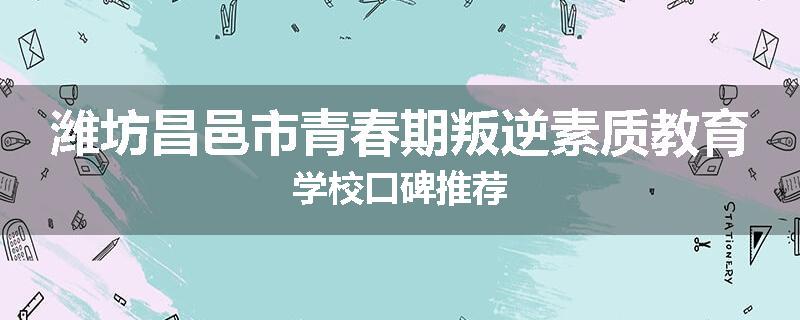 潍坊昌邑市青春期叛逆素质教育学校口碑推荐