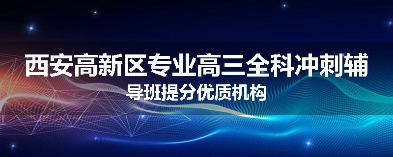 西安高新区专业高三全科冲刺辅导班提分优质机构