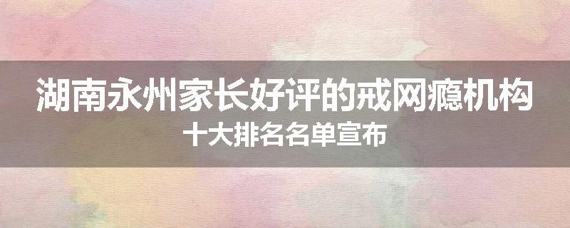 湖南永州家长好评的戒网瘾机构十大排名名单宣布