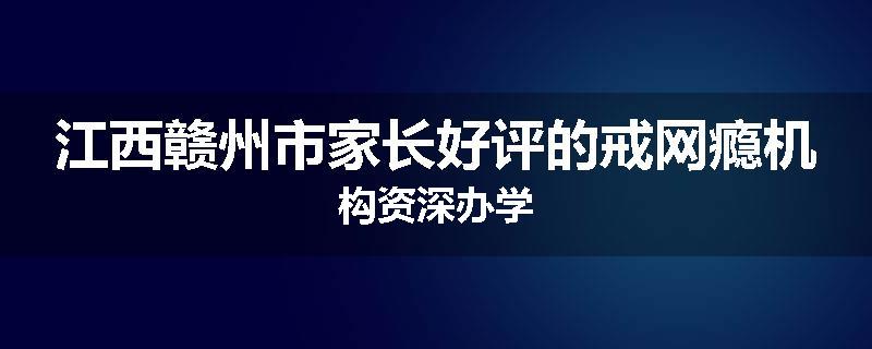 江西赣州市家长好评的戒网瘾机构资深办学
