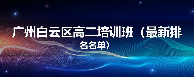 广州白云区高二培训班（最新排名名单）