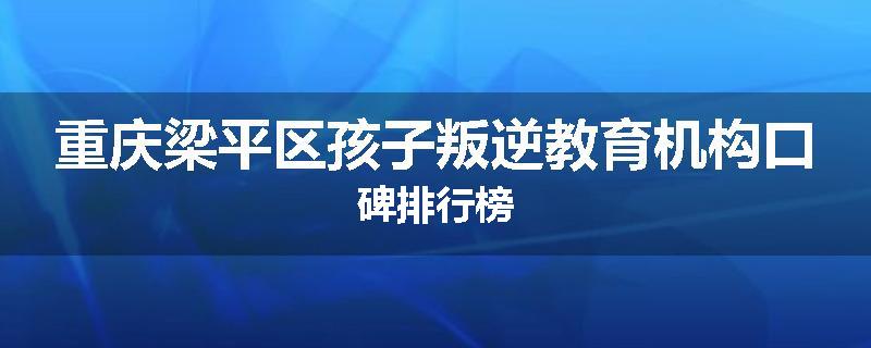 重庆梁平区孩子叛逆教育机构口碑排行榜