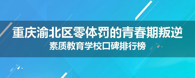 重庆渝北区零体罚的青春期叛逆素质教育学校口碑排行榜