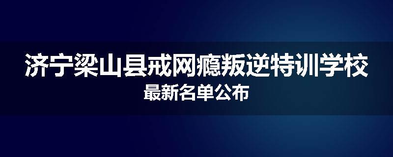 济宁梁山县戒网瘾叛逆特训学校最新名单公布