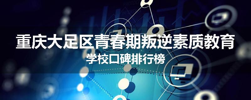 重庆大足区青春期叛逆素质教育学校口碑排行榜
