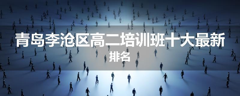 青岛李沧区高二培训班十大最新排名