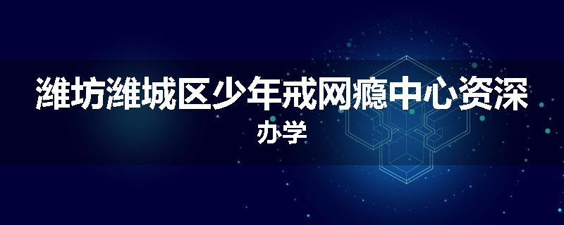 潍坊潍城区少年戒网瘾中心资深办学