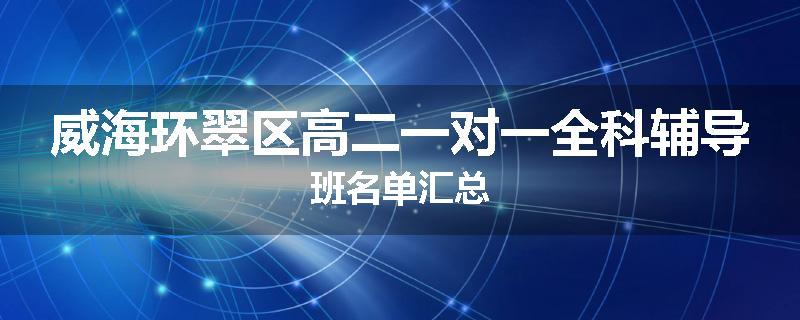 威海环翠区高二一对一全科辅导班名单汇总