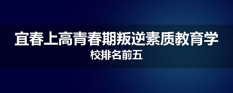 宜春上高青春期叛逆素质教育学校排名前五