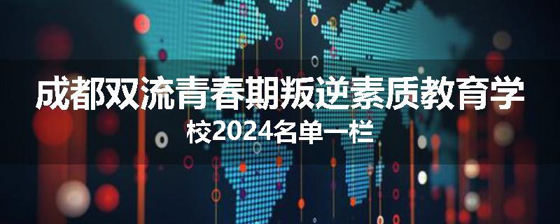 成都双流青春期叛逆素质教育学校2024名单一栏