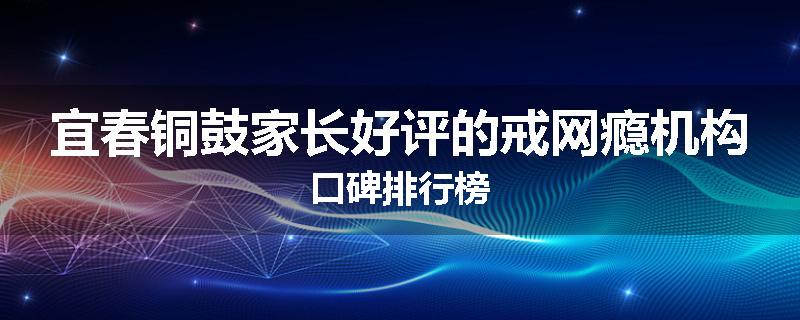 宜春铜鼓家长好评的戒网瘾机构口碑排行榜