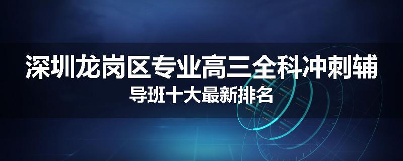 深圳龙岗区专业高三全科冲刺辅导班十大最新排名