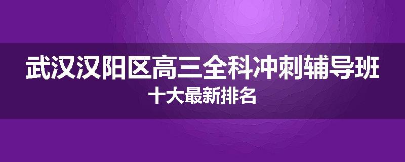 武汉汉阳区高三全科冲刺辅导班十大最新排名