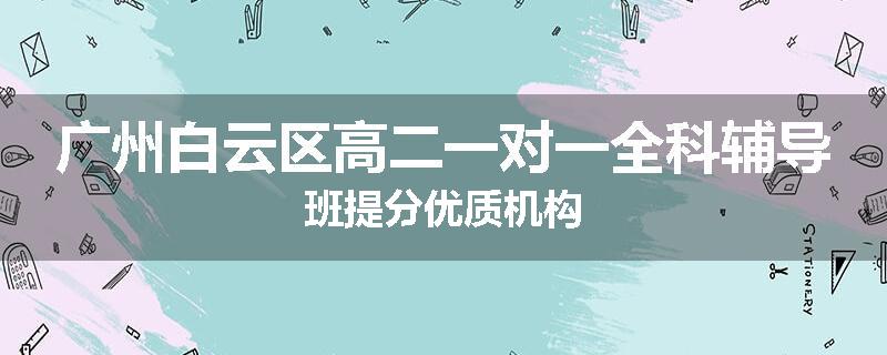 广州白云区高二一对一全科辅导班提分优质机构