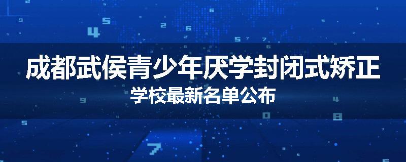 成都武侯青少年厌学封闭式矫正学校最新名单公布