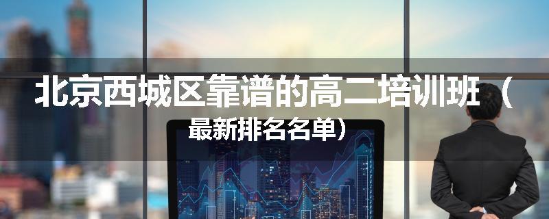 北京西城区靠谱的高二培训班（最新排名名单）